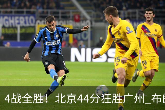 4战全胜！北京44分狂胜广州 布朗29+7+7三分陈盈骏22+8